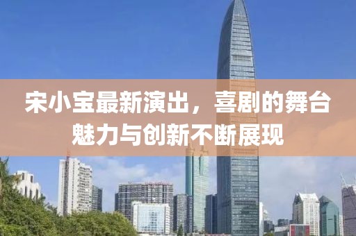 宋小宝最新演出，喜剧的舞台魅力与创新不断展现
