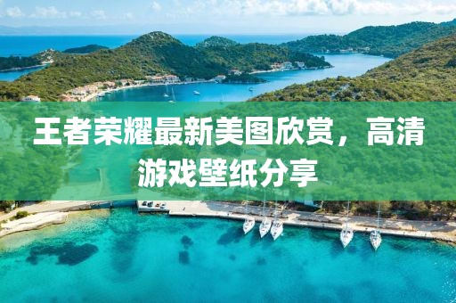王者荣耀最新美图欣赏，高清游戏壁纸分享