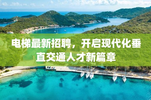 电梯最新招聘，开启现代化垂直交通人才新篇章