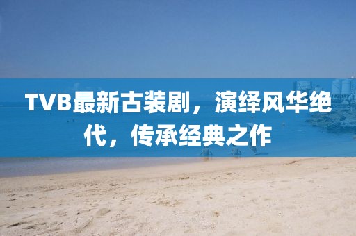 TVB最新古装剧，演绎风华绝代，传承经典之作