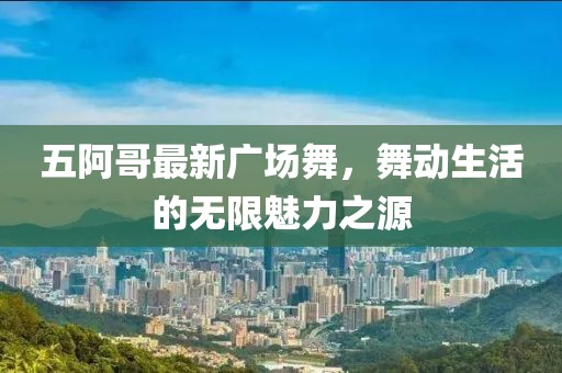 五阿哥最新广场舞，舞动生活的无限魅力之源