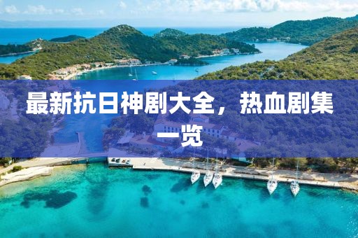 最新抗日神剧大全，热血剧集一览