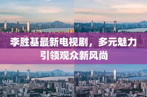 李胜基最新电视剧，多元魅力引领观众新风尚