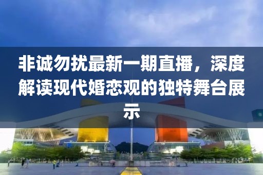 非诚勿扰最新一期直播，深度解读现代婚恋观的独特舞台展示
