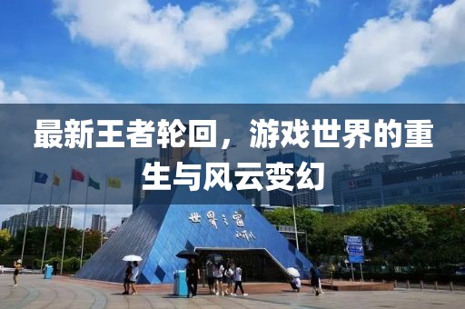 最新王者轮回，游戏世界的重生与风云变幻