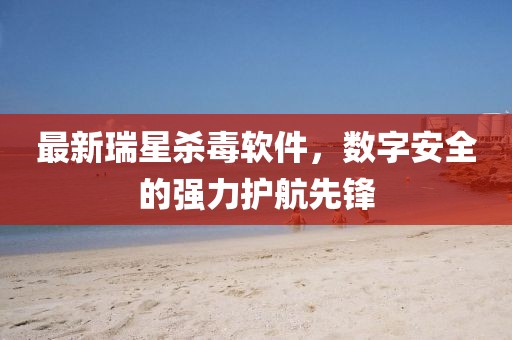 最新瑞星杀毒软件，数字安全的强力护航先锋