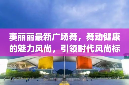 窦丽丽最新广场舞，舞动健康的魅力风尚，引领时代风尚标