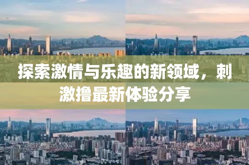 探索激情与乐趣的新领域，刺激撸最新体验分享