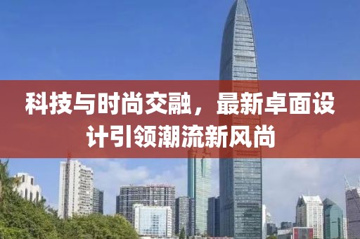 科技与时尚交融，最新卓面设计引领潮流新风尚