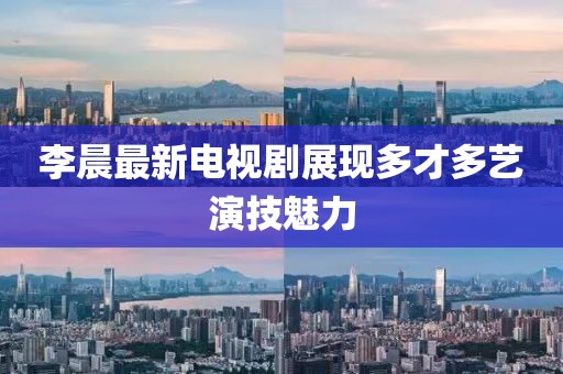 李晨最新电视剧展现多才多艺演技魅力