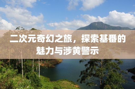 二次元奇幻之旅，探索基番的魅力与涉黄警示