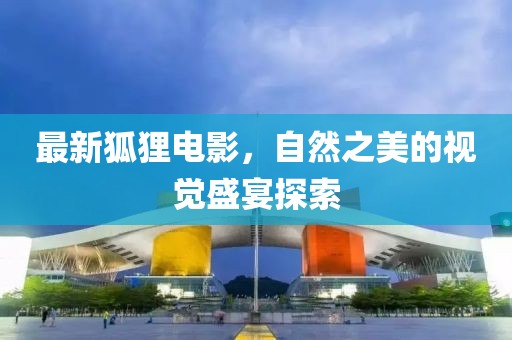 最新狐狸电影，自然之美的视觉盛宴探索