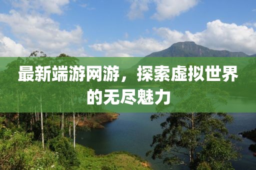 最新端游网游，探索虚拟世界的无尽魅力