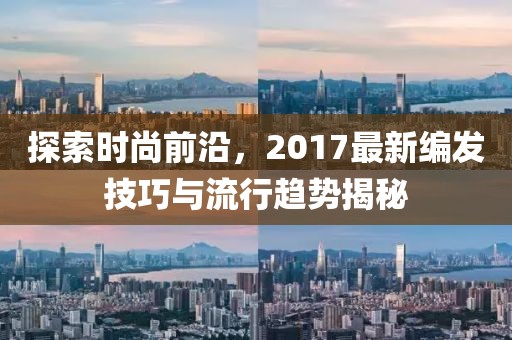 探索时尚前沿，2017最新编发技巧与流行趋势揭秘