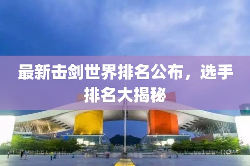 最新击剑世界排名公布，选手排名大揭秘