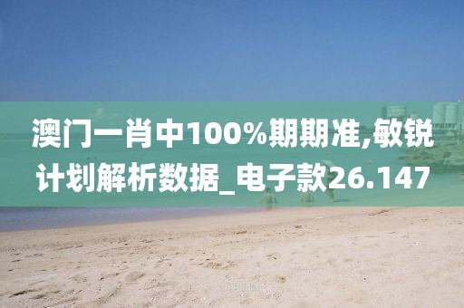 澳门一肖中100%期期准,敏锐计划解析数据_电子款26.147