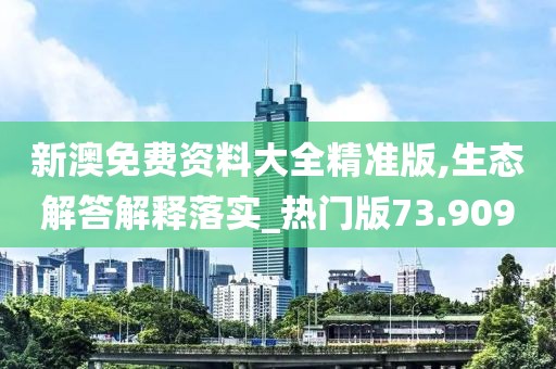 新澳免费资料大全精准版,生态解答解释落实_热门版73.909