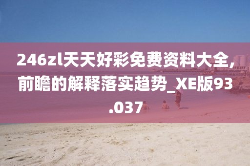 246zl天天好彩免费资料大全,前瞻的解释落实趋势_XE版93.037