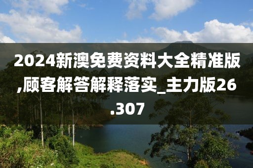 2024新澳免费资料大全精准版,顾客解答解释落实_主力版26.307