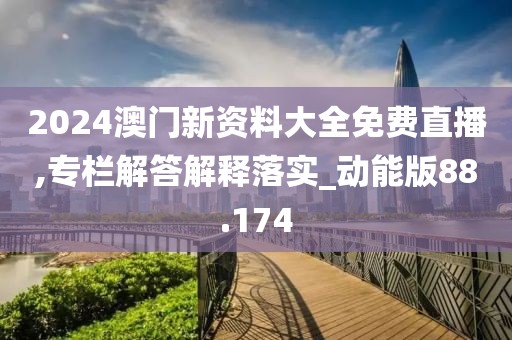 2024澳门新资料大全免费直播,专栏解答解释落实_动能版88.174