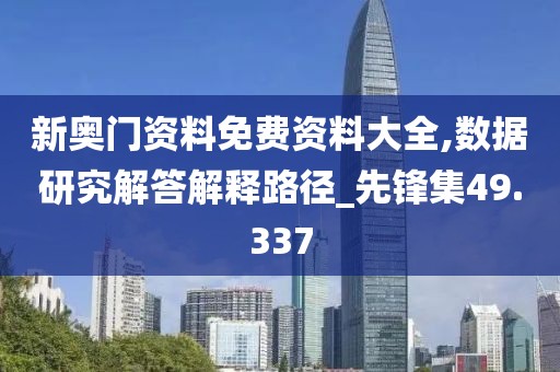 新奥门资料免费资料大全,数据研究解答解释路径_先锋集49.337