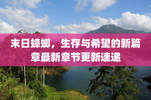 末日蟑螂，生存与希望的新篇章最新章节更新速递