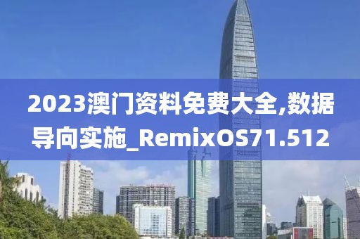 2023澳门资料免费大全,数据导向实施_RemixOS71.512