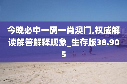 今晚必中一码一肖澳门,权威解读解答解释现象_生存版38.905