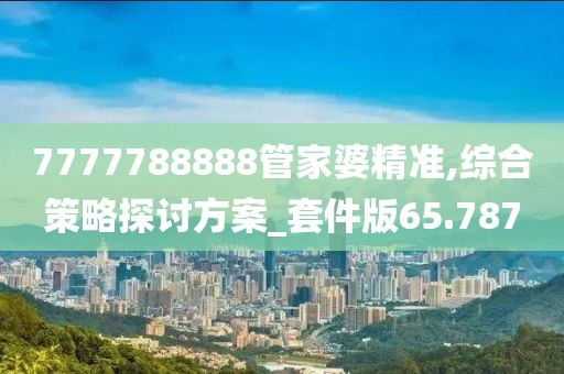 7777788888管家婆精准,综合策略探讨方案_套件版65.787