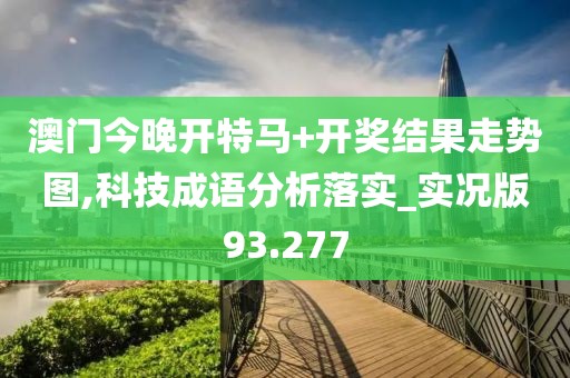 澳门今晚开特马+开奖结果走势图,科技成语分析落实_实况版93.277