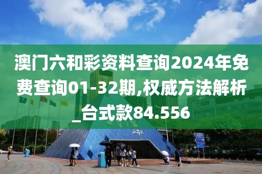 澳门六和彩资料查询2024年免费查询01-32期,权威方法解析_台式款84.556