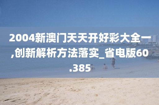 2004新澳门天天开好彩大全一,创新解析方法落实_省电版60.385