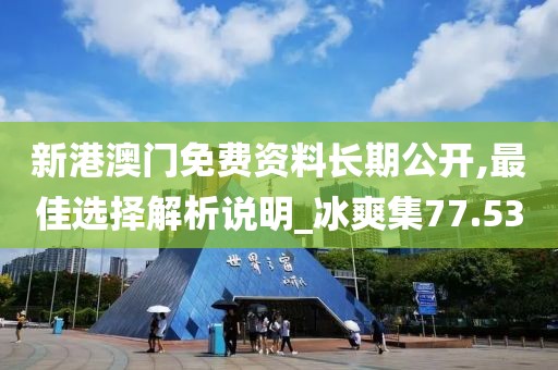 新港澳门免费资料长期公开,最佳选择解析说明_冰爽集77.53