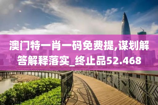 澳门特一肖一码免费提,谋划解答解释落实_终止品52.468