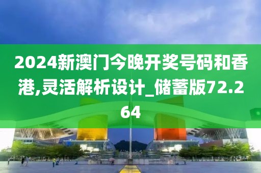 2024新澳门今晚开奖号码和香港,灵活解析设计_储蓄版72.264