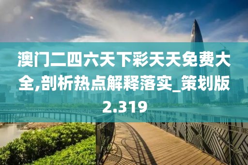 澳门二四六天下彩天天免费大全,剖析热点解释落实_策划版2.319