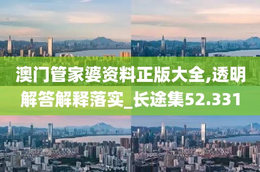澳门管家婆资料正版大全,透明解答解释落实_长途集52.331