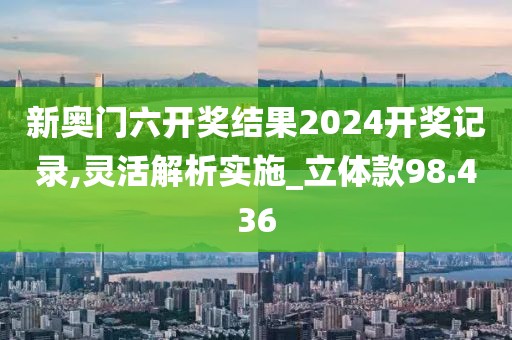 新奥门六开奖结果2024开奖记录,灵活解析实施_立体款98.436