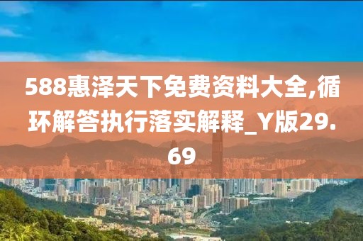 588惠泽天下免费资料大全,循环解答执行落实解释_Y版29.69
