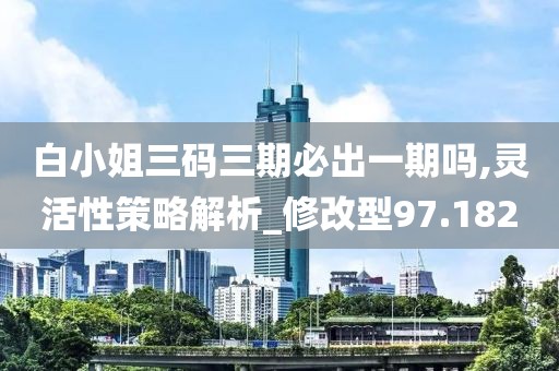 白小姐三码三期必出一期吗,灵活性策略解析_修改型97.182