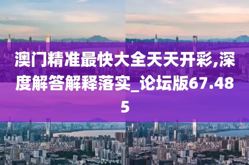 澳门精准最快大全天天开彩,深度解答解释落实_论坛版67.485