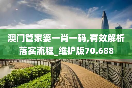 澳门管家婆一肖一码,有效解析落实流程_维护版70.688
