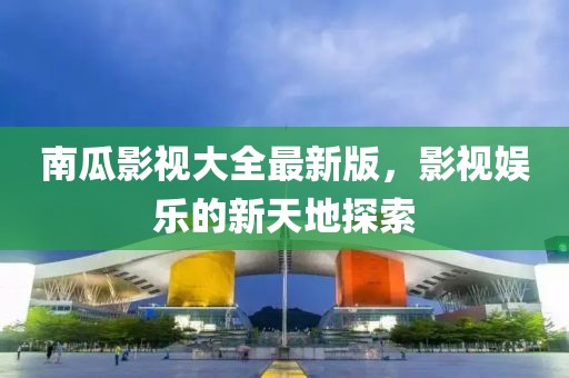 南瓜影视大全最新版，影视娱乐的新天地探索