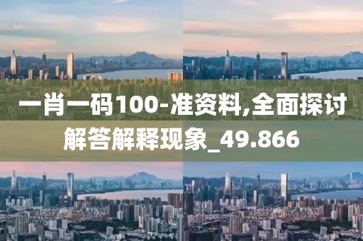一肖一码100-准资料,全面探讨解答解释现象_49.866