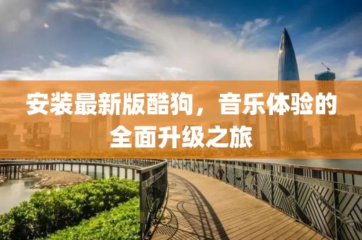 安装最新版酷狗，音乐体验的全面升级之旅