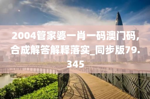 2004管家婆一肖一码澳门码,合成解答解释落实_同步版79.345