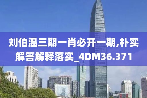 刘伯温三期一肖必开一期,朴实解答解释落实_4DM36.371