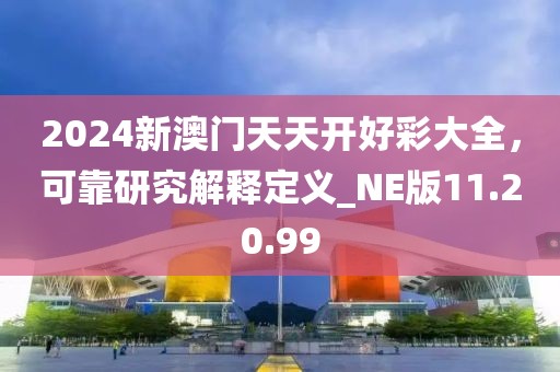 2024新澳门天天开好彩大全，可靠研究解释定义_NE版11.20.99