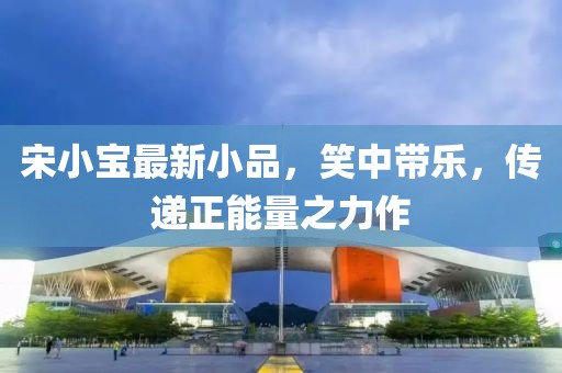 宋小宝最新小品，笑中带乐，传递正能量之力作
