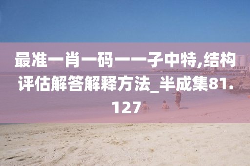 最准一肖一码一一孑中特,结构评估解答解释方法_半成集81.127